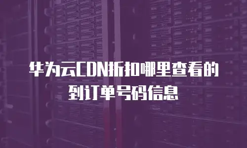 华为云CDN折扣哪里查看的到订单号码信息