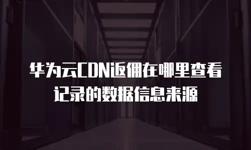 华为云CDN返佣在哪里查看记录的数据信息来源
