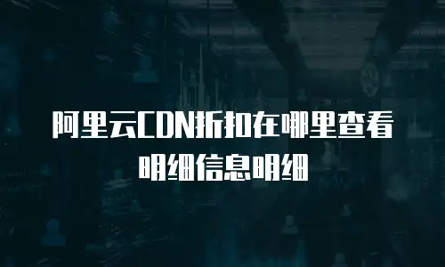 阿里云CDN折扣在哪里查看明细信息明细
