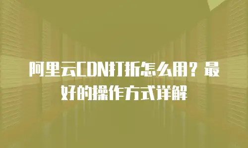 阿里云CDN打折怎么用？最好的操作方式详解