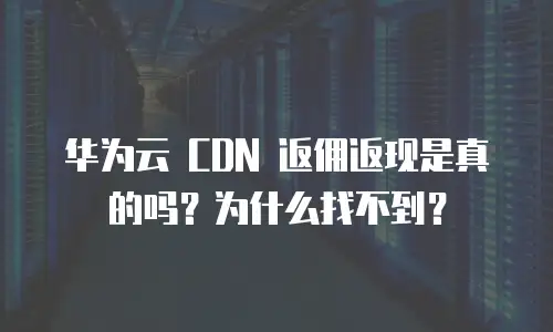 华为云 CDN 返佣返现是真的吗？为什么找不到？
