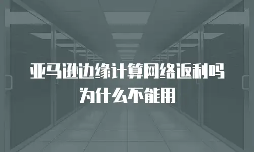 亚马逊边缘计算网络返利吗为什么不能用