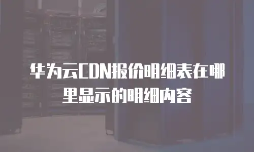 华为云CDN报价明细表在哪里显示的明细内容
