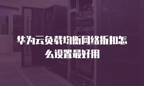 华为云负载均衡网络折扣怎么设置最好用