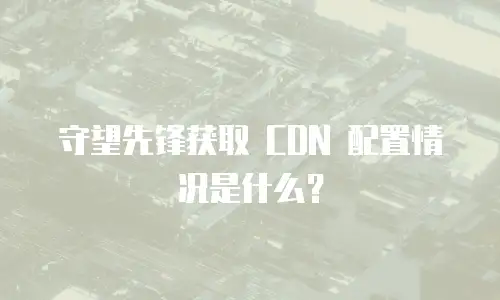 守望先锋获取 CDN 配置情况是什么？