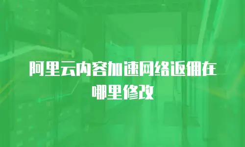 阿里云内容加速网络返佣在哪里修改