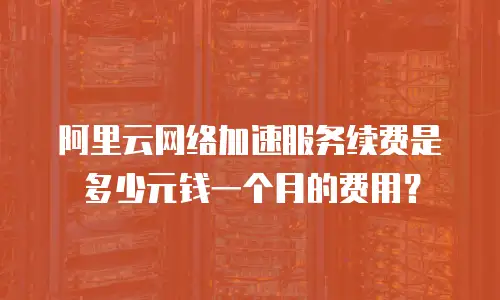 阿里云网络加速服务续费是多少元钱一个月的费用？