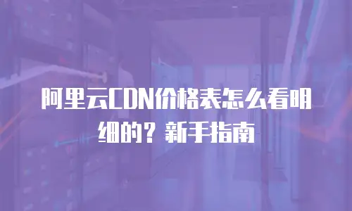 阿里云CDN价格表怎么看明细的？新手指南