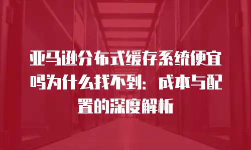 亚马逊分布式缓存系统便宜吗为什么找不到：成本与配置的深度解析