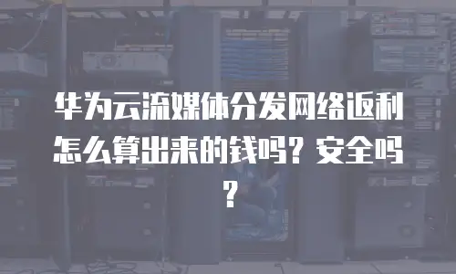 华为云流媒体分发网络返利怎么算出来的钱吗？安全吗？