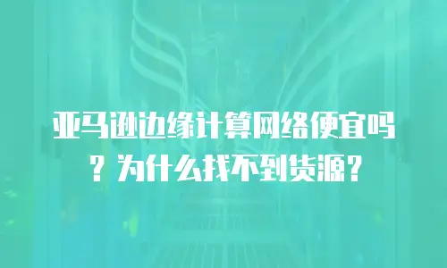 亚马逊边缘计算网络便宜吗？为什么找不到货源？