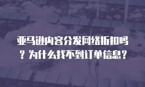 亚马逊内容分发网络折扣吗？为什么找不到订单信息？