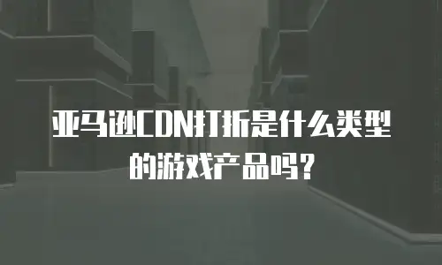 亚马逊CDN打折是什么类型的游戏产品吗？