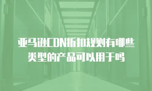 亚马逊CDN折扣规则有哪些类型的产品可以用于吗
