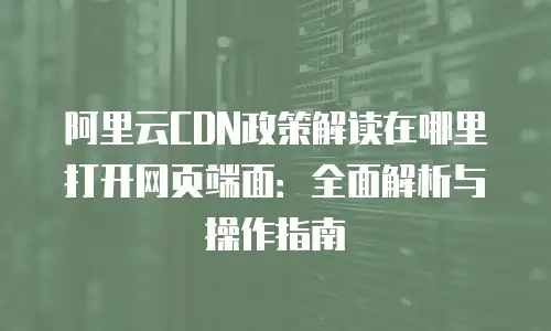 阿里云CDN政策解读在哪里打开网页端面：全面解析与操作指南