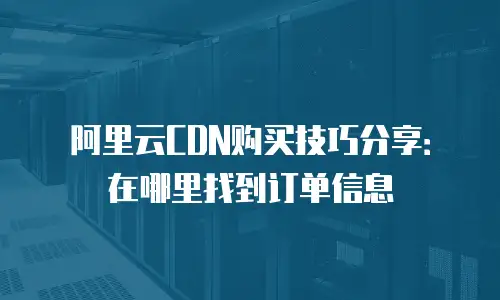 阿里云CDN购买技巧分享：在哪里找到订单信息