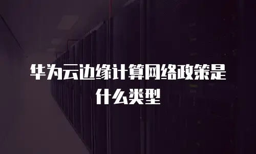 华为云边缘计算网络政策是什么类型