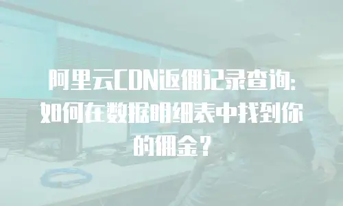 阿里云CDN返佣记录查询：如何在数据明细表中找到你的佣金？