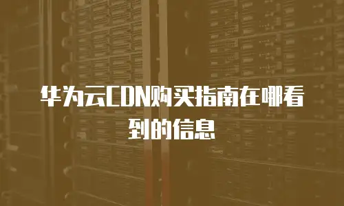 华为云CDN购买指南在哪看到的信息