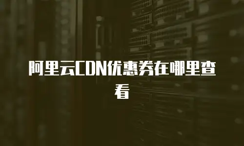 阿里云CDN优惠券在哪里查看