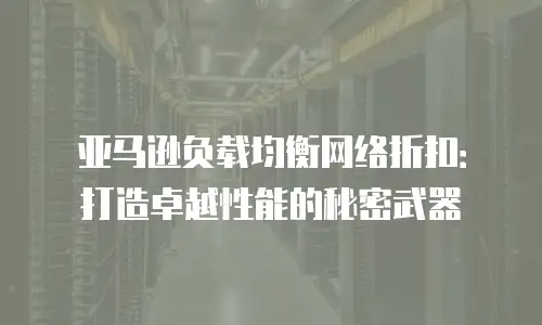 亚马逊负载均衡网络折扣：打造卓越性能的秘密武器