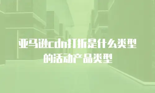 亚马逊cdn打折是什么类型的活动产品类型