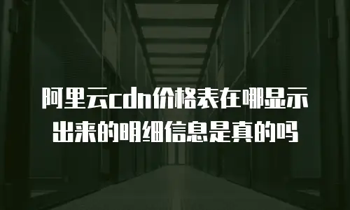 阿里云cdn价格表在哪显示出来的明细信息是真的吗