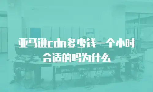 亚马逊cdn多少钱一个小时合适的吗为什么