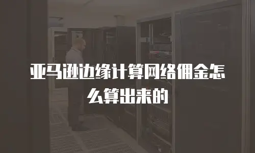 亚马逊边缘计算网络佣金怎么算出来的