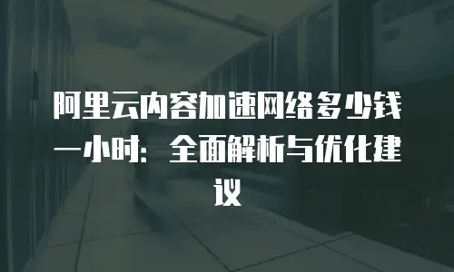 阿里云内容加速网络多少钱一小时：全面解析与优化建议