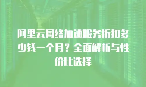 阿里云网络加速服务折扣多少钱一个月？全面解析与性价比选择