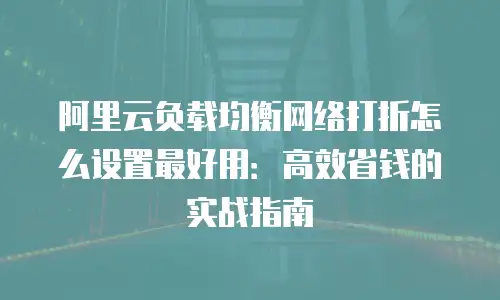 阿里云负载均衡网络打折怎么设置最好用：高效省钱的实战指南