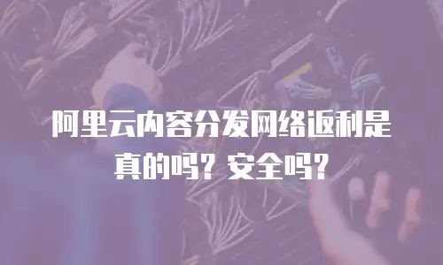 阿里云内容分发网络返利是真的吗？安全吗？