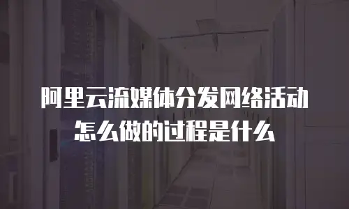 阿里云流媒体分发网络活动怎么做的过程是什么