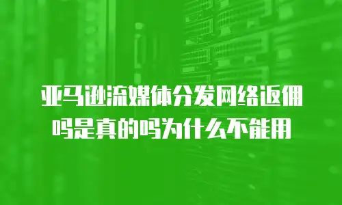 亚马逊流媒体分发网络返佣吗是真的吗为什么不能用