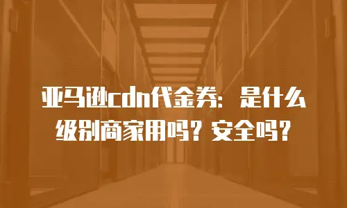 亚马逊cdn代金券：是什么级别商家用吗？安全吗？