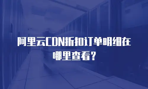 阿里云CDN折扣订单明细在哪里查看？