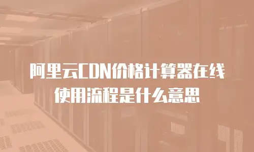 阿里云CDN价格计算器在线使用流程是什么意思