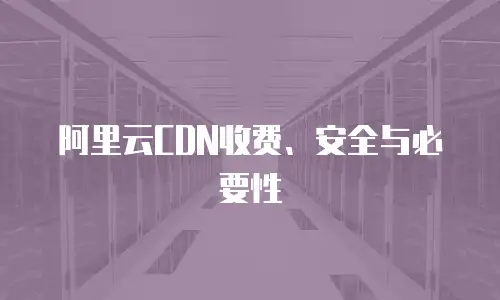 阿里云CDN收费、安全与必要性