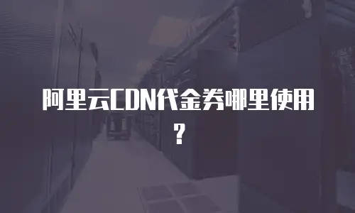 阿里云CDN代金券哪里使用？