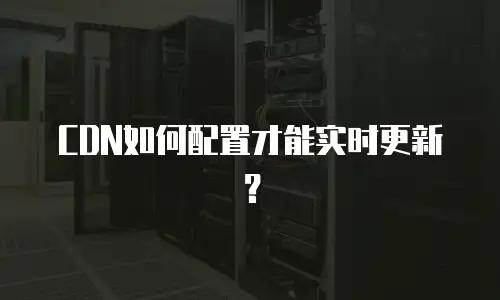 CDN如何配置才能实时更新？