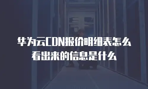 华为云CDN报价明细表怎么看出来的信息是什么