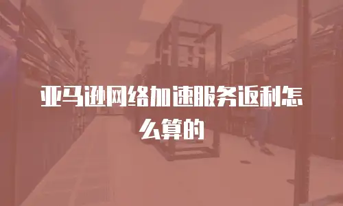 亚马逊网络加速服务返利怎么算的