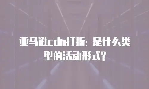 亚马逊cdn打折: 是什么类型的活动形式?