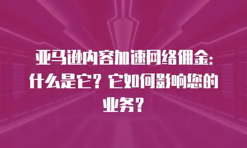 亚马逊内容加速网络佣金：什么是它？它如何影响您的业务？