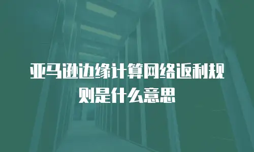 亚马逊边缘计算网络返利规则是什么意思