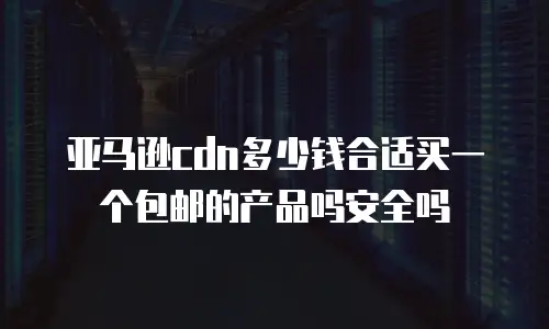 亚马逊cdn多少钱合适买一个包邮的产品吗安全吗