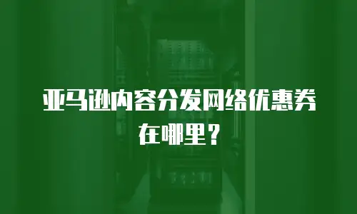 亚马逊内容分发网络优惠券在哪里？