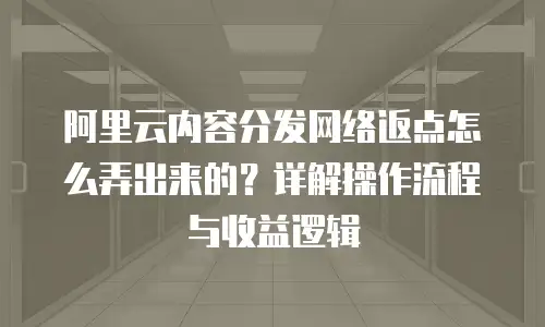 阿里云内容分发网络返点怎么弄出来的？详解操作流程与收益逻辑