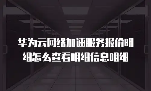 华为云网络加速服务报价明细怎么查看明细信息明细